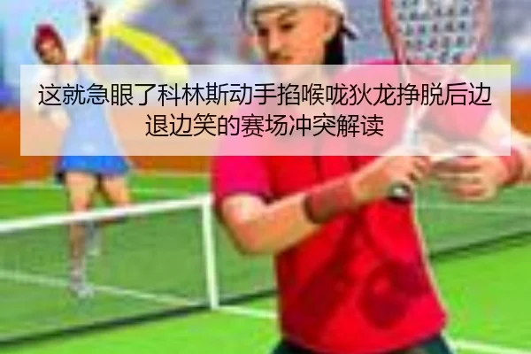 这就急眼了科林斯动手掐喉咙狄龙挣脱后边退边笑的赛场冲突解读（xingkong.com）